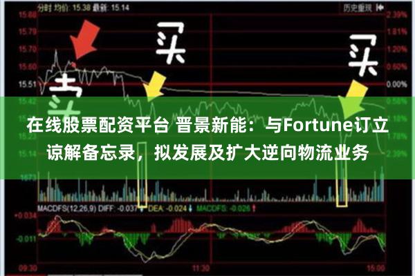 在线股票配资平台 晋景新能：与Fortune订立谅解备忘录，拟发展及扩大逆向物流业务
