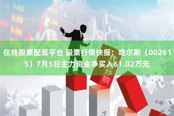 在线股票配资平台 股票行情快报：哈尔斯（002615）7月5日主力资金净买入61.02万元