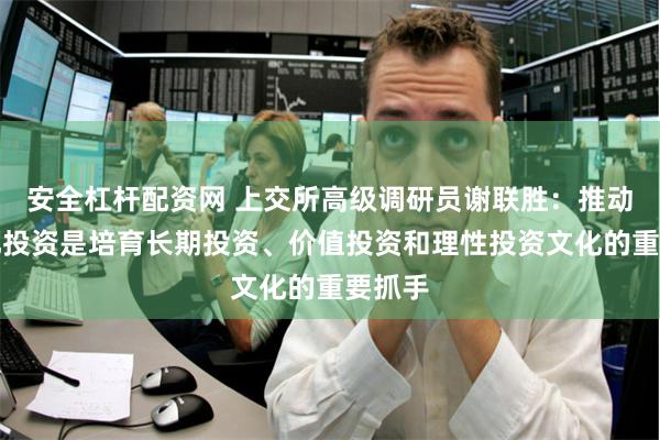 安全杠杆配资网 上交所高级调研员谢联胜：推动指数化投资是培育长期投资、价值投资和理性投资文化的重要抓手