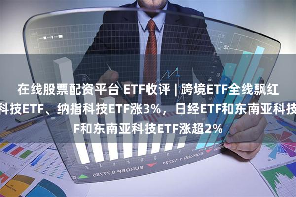 在线股票配资平台 ETF收评 | 跨境ETF全线飘红，标普生物科技ETF、纳指科技ETF涨3%，日经ETF和东南亚科技ETF涨超2%