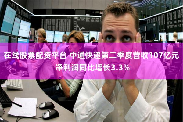 在线股票配资平台 中通快递第二季度营收107亿元 净利润同比增长3.3%