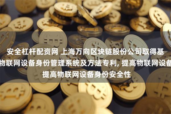 安全杠杆配资网 上海万向区块链股份公司取得基于区块链的物联网设备身份管理系统及方法专利, 提高物联网设备身份安全性