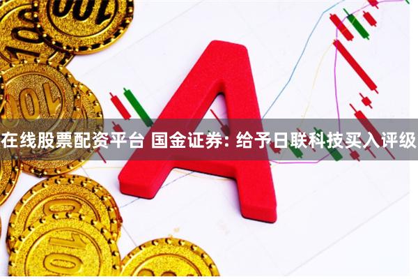 在线股票配资平台 国金证券: 给予日联科技买入评级
