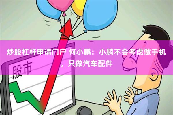 炒股杠杆申请门户 何小鹏：小鹏不会考虑做手机，只做汽车配件