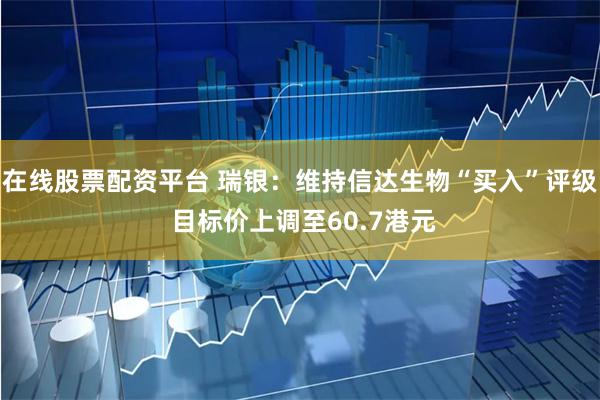 在线股票配资平台 瑞银：维持信达生物“买入”评级 目标价上调至60.7港元