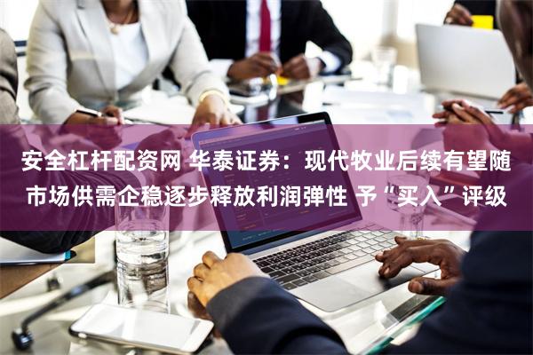 安全杠杆配资网 华泰证券：现代牧业后续有望随市场供需企稳逐步释放利润弹性 予“买入”评级