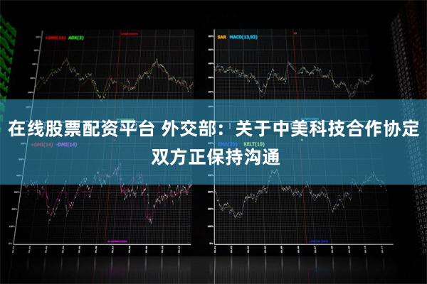 在线股票配资平台 外交部：关于中美科技合作协定 双方正保持沟通