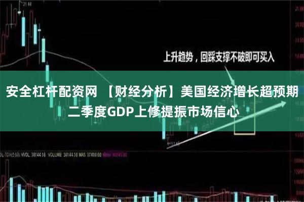 安全杠杆配资网 【财经分析】美国经济增长超预期 二季度GDP上修提振市场信心