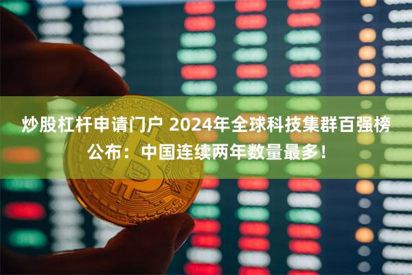 炒股杠杆申请门户 2024年全球科技集群百强榜公布：中国连续两年数量最多！