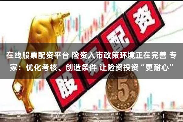 在线股票配资平台 险资入市政策环境正在完善 专家：优化考核、创造条件 让险资投资“更耐心”