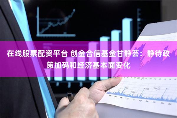 在线股票配资平台 创金合信基金甘静芸：静待政策加码和经济基本面变化