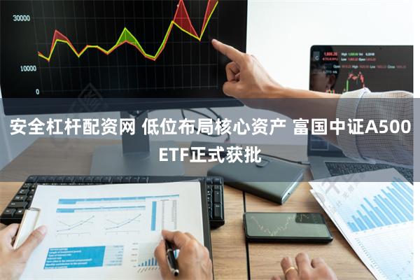安全杠杆配资网 低位布局核心资产 富国中证A500ETF正式获批