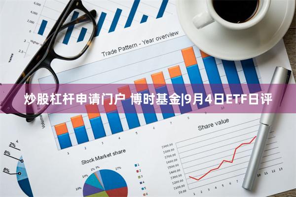 炒股杠杆申请门户 博时基金|9月4日ETF日评