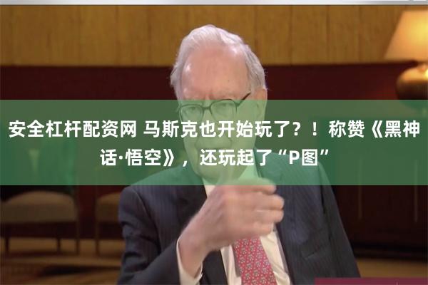 安全杠杆配资网 马斯克也开始玩了？！称赞《黑神话·悟空》，还玩起了“P图”