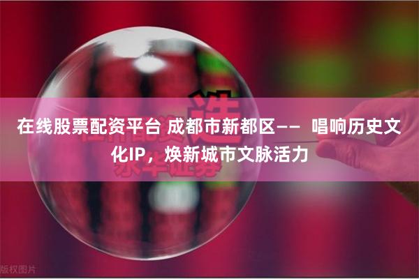在线股票配资平台 成都市新都区——  唱响历史文化IP，焕新城市文脉活力