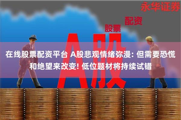 在线股票配资平台 A股悲观情绪弥漫: 但需要恐慌和绝望来改变! 低位题材将持续试错