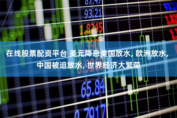 在线股票配资平台 美元降息美国放水, 欧洲放水, 中国被迫放水, 世界经济大繁荣