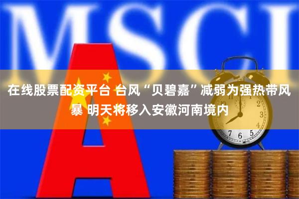 在线股票配资平台 台风“贝碧嘉”减弱为强热带风暴 明天将移入安徽河南境内