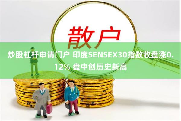 炒股杠杆申请门户 印度SENSEX30指数收盘涨0.12% 盘中创历史新高