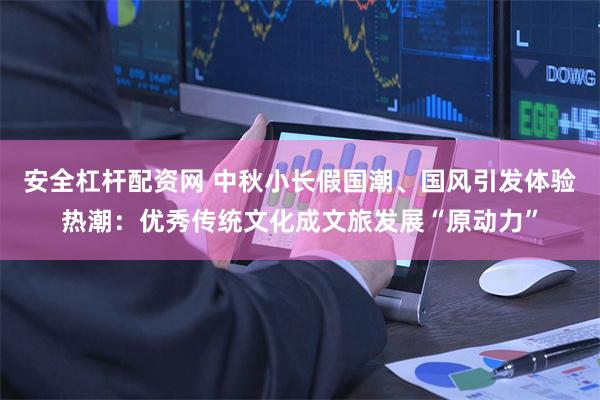 安全杠杆配资网 中秋小长假国潮、国风引发体验热潮：优秀传统文化成文旅发展“原动力”