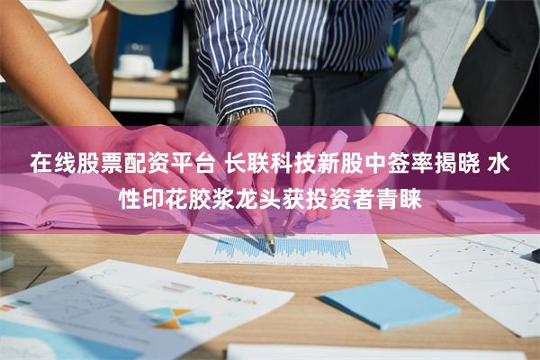 在线股票配资平台 长联科技新股中签率揭晓 水性印花胶浆龙头获投资者青睐