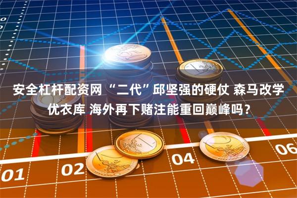 安全杠杆配资网 “二代”邱坚强的硬仗 森马改学优衣库 海外再下赌注能重回巅峰吗？