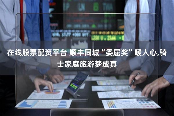 在线股票配资平台 顺丰同城“委屈奖”暖人心,骑士家庭旅游梦成真