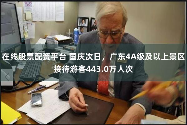 在线股票配资平台 国庆次日，广东4A级及以上景区接待游客443.0万人次