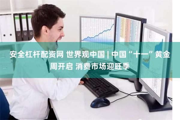 安全杠杆配资网 世界观中国 | 中国“十一”黄金周开启 消费市场迎旺季