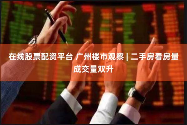 在线股票配资平台 广州楼市观察 | 二手房看房量成交量双升
