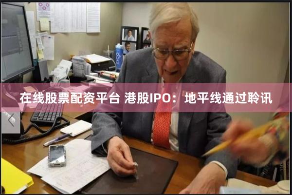 在线股票配资平台 港股IPO：地平线通过聆讯