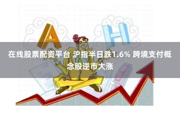 在线股票配资平台 沪指半日跌1.6% 跨境支付概念股逆市大涨