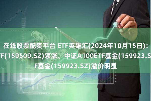 在线股票配资平台 ETF英雄汇(2024年10月15日)：纳指科技ETF(159509.SZ)领涨、中证A100ETF基金(159923.SZ)溢价明显