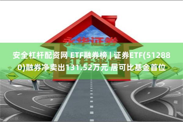 安全杠杆配资网 ETF融券榜 | 证券ETF(512880)融券净卖出131.52万元 居可比基金首位