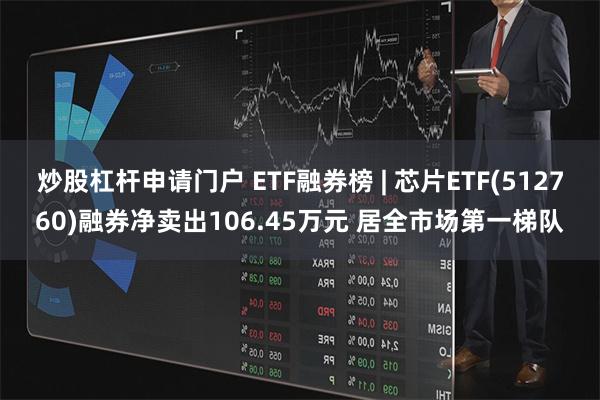 炒股杠杆申请门户 ETF融券榜 | 芯片ETF(512760)融券净卖出106.45万元 居全市场第一梯队