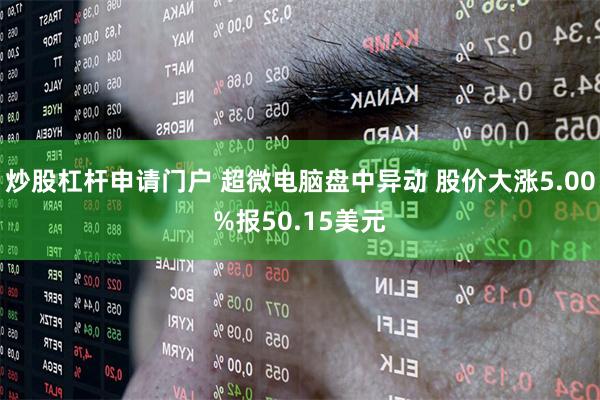 炒股杠杆申请门户 超微电脑盘中异动 股价大涨5.00%报50.15美元