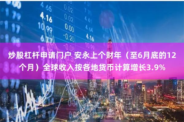 炒股杠杆申请门户 安永上个财年（至6月底的12个月）全球收入按各地货币计算增长3.9%