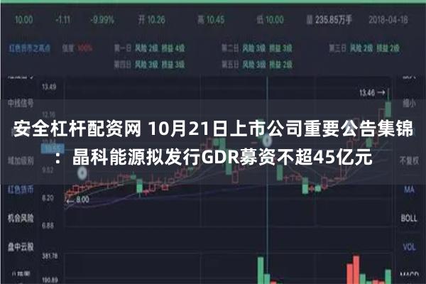 安全杠杆配资网 10月21日上市公司重要公告集锦：晶科能源拟发行GDR募资不超45亿元