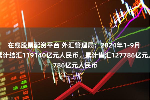 在线股票配资平台 外汇管理局：2024年1-9月 银行累计结汇119140亿元人民币，累计售汇127786亿元人民币