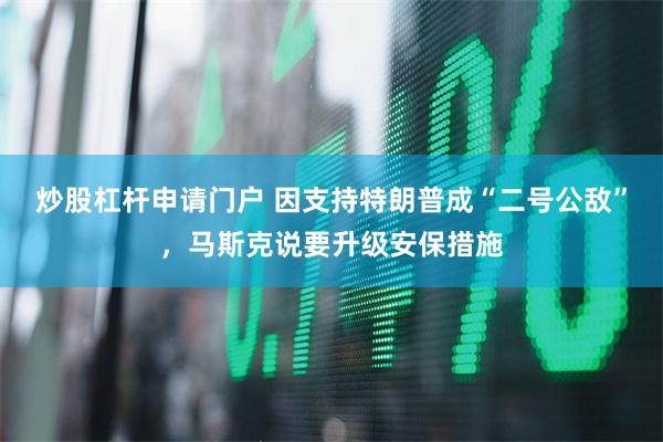 炒股杠杆申请门户 因支持特朗普成“二号公敌”，马斯克说要升级安保措施