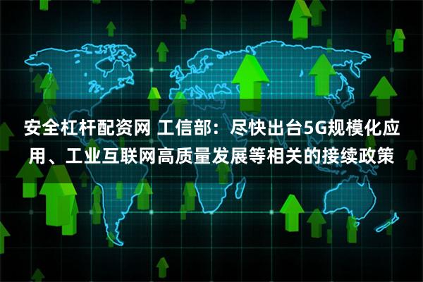 安全杠杆配资网 工信部：尽快出台5G规模化应用、工业互联网高质量发展等相关的接续政策