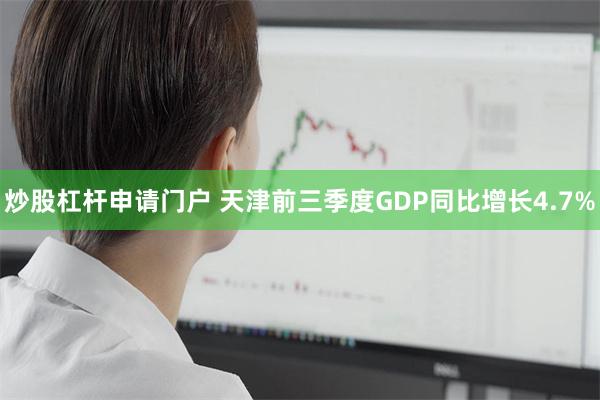 炒股杠杆申请门户 天津前三季度GDP同比增长4.7%