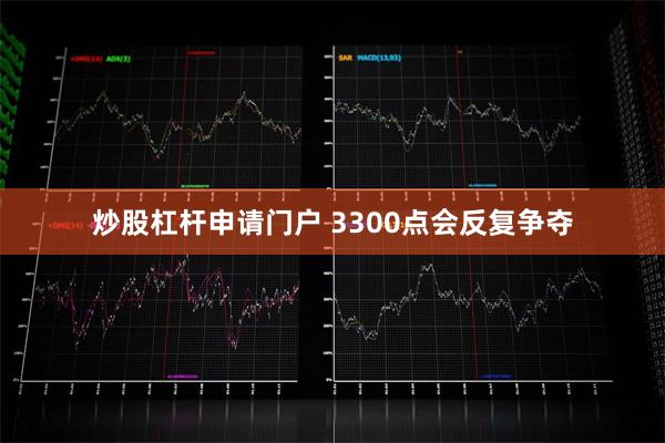 炒股杠杆申请门户 3300点会反复争夺