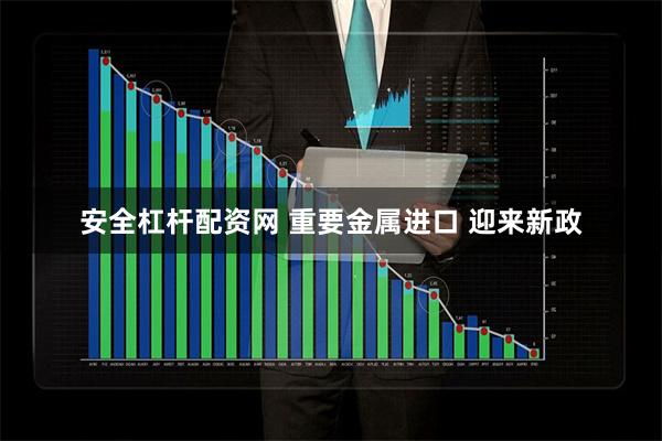 安全杠杆配资网 重要金属进口 迎来新政