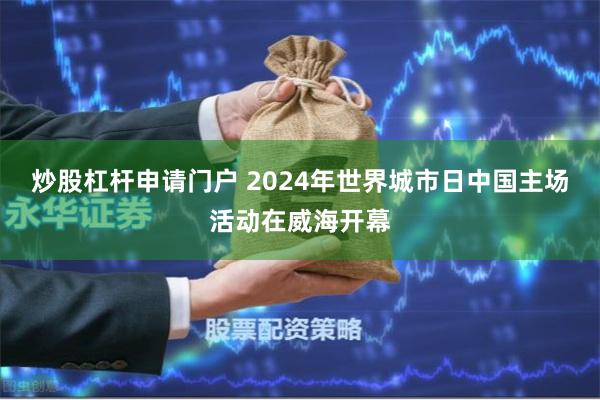 炒股杠杆申请门户 2024年世界城市日中国主场活动在威海开幕