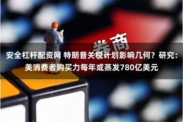 安全杠杆配资网 特朗普关税计划影响几何？研究：美消费者购买力每年或蒸发780亿美元