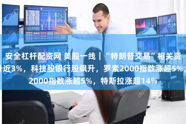 安全杠杆配资网 美股一线｜“特朗普交易”相关资产走强，纳指飙升近3%，科技股银行股飙升，罗素2000指数涨超5%，特斯拉涨超14%