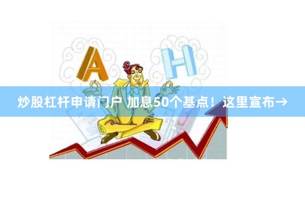 炒股杠杆申请门户 加息50个基点！这里宣布→