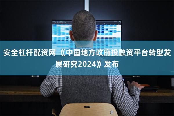 安全杠杆配资网 《中国地方政府投融资平台转型发展研究2024》发布