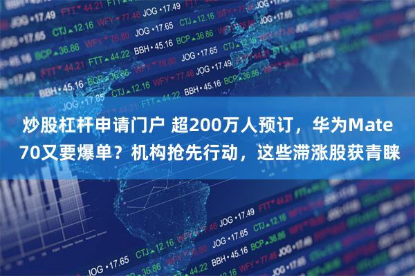 炒股杠杆申请门户 超200万人预订，华为Mate 70又要爆单？机构抢先行动，这些滞涨股获青睐